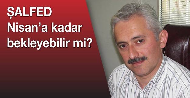 ŞALFED Nisan'a kadar bekleyebilir mi?